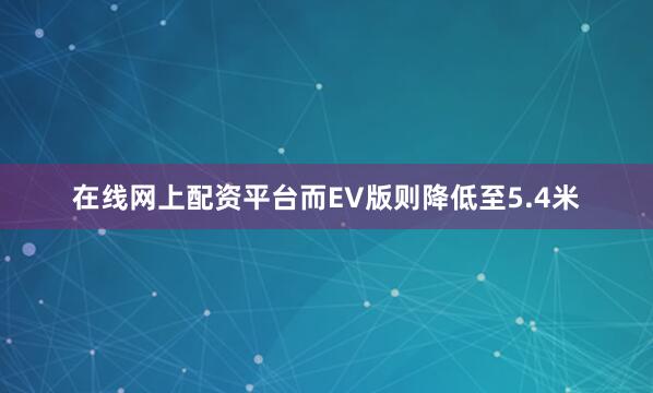 在线网上配资平台而EV版则降低至5.4米