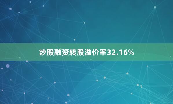 炒股融资转股溢价率32.16%