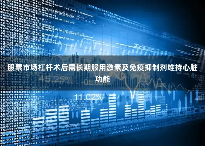 股票市场杠杆术后需长期服用激素及免疫抑制剂维持心脏功能