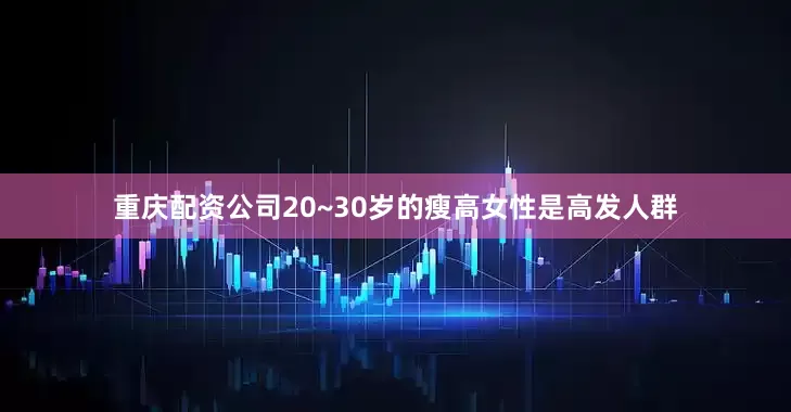 重庆配资公司20~30岁的瘦高女性是高发人群