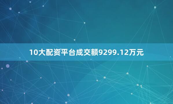 10大配资平台成交额9299.12万元