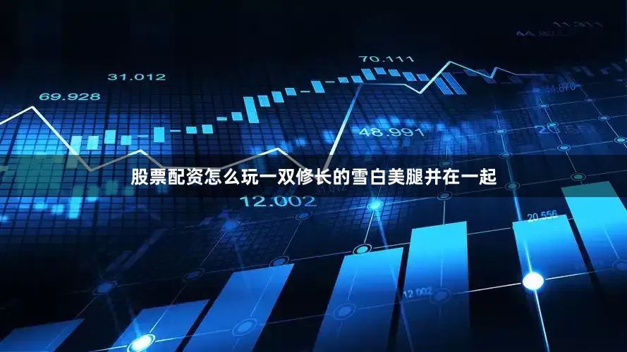 股票配资怎么玩一双修长的雪白美腿并在一起