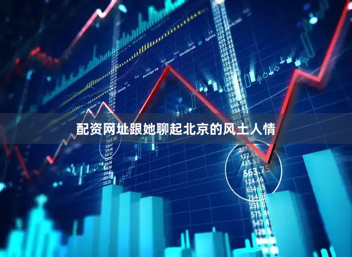 配资网址跟她聊起北京的风土人情