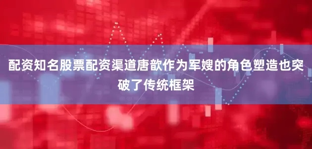 配资知名股票配资渠道唐歆作为军嫂的角色塑造也突破了传统框架