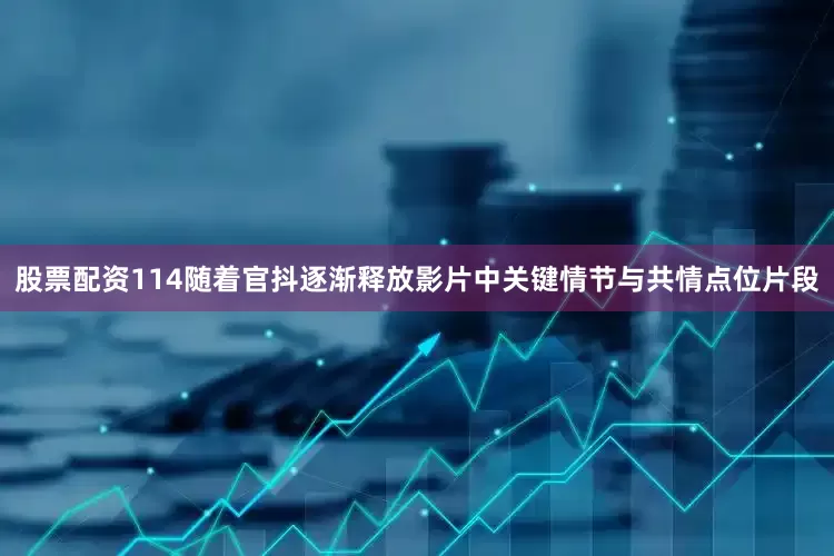 股票配资114随着官抖逐渐释放影片中关键情节与共情点位片段