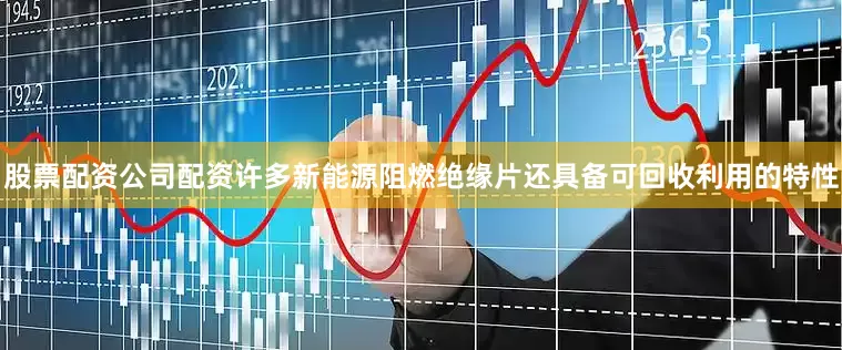 股票配资公司配资许多新能源阻燃绝缘片还具备可回收利用的特性