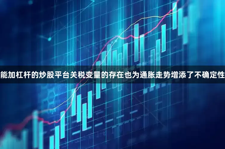 能加杠杆的炒股平台关税变量的存在也为通胀走势增添了不确定性
