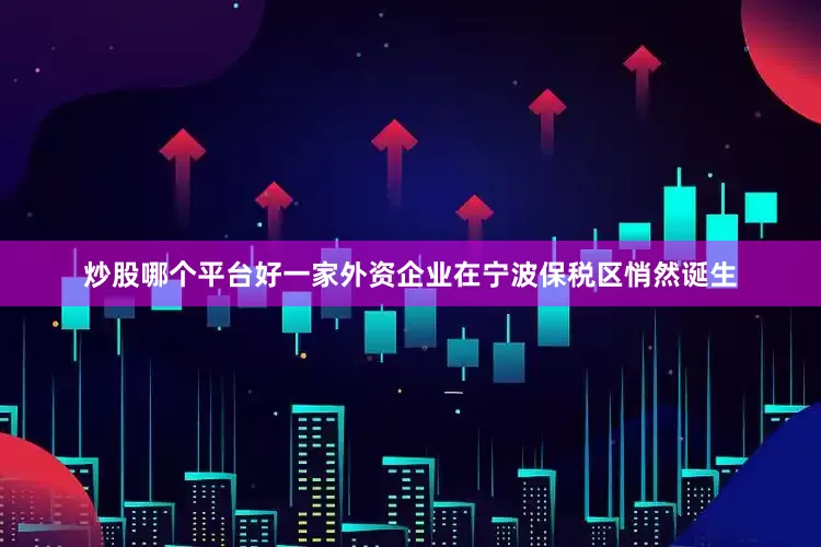 炒股哪个平台好一家外资企业在宁波保税区悄然诞生