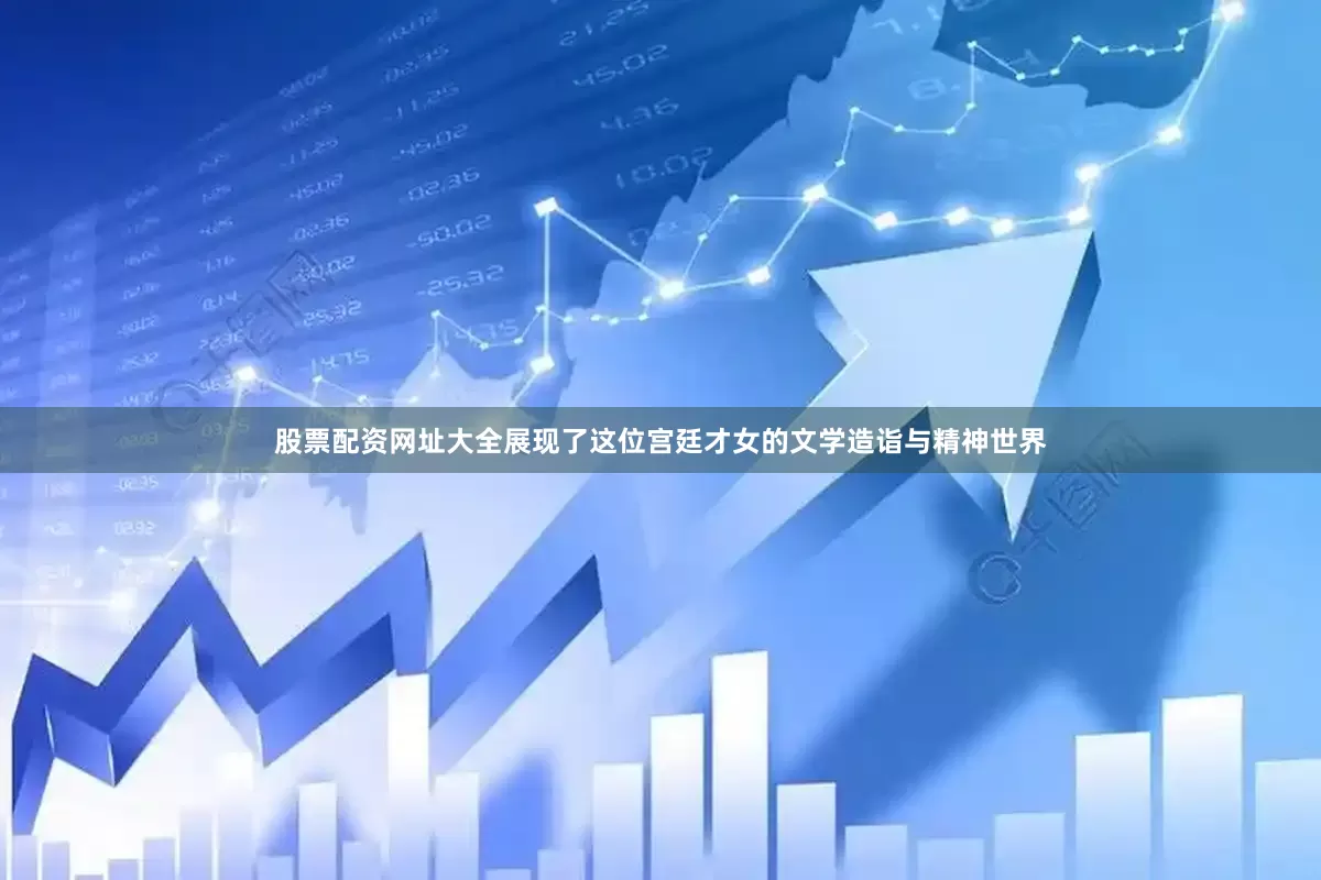 股票配资网址大全展现了这位宫廷才女的文学造诣与精神世界