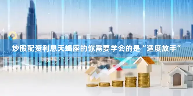 炒股配资利息天蝎座的你需要学会的是“适度放手”