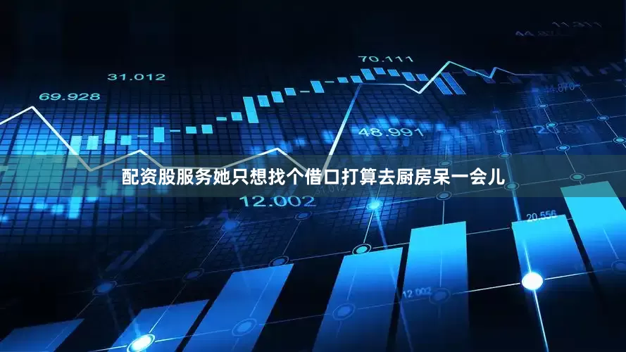 配资股服务她只想找个借口打算去厨房呆一会儿
