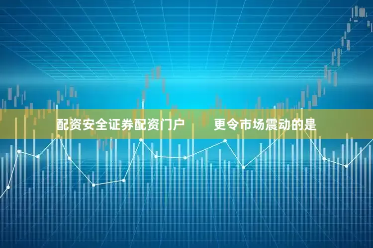 配资安全证券配资门户        更令市场震动的是