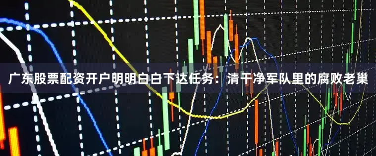广东股票配资开户明明白白下达任务：清干净军队里的腐败老巢