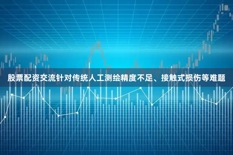 股票配资交流针对传统人工测绘精度不足、接触式损伤等难题