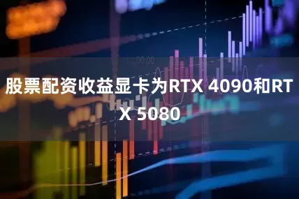 股票配资收益显卡为RTX 4090和RTX 5080