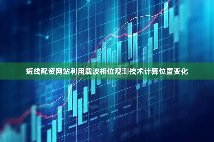 短线配资网站利用载波相位观测技术计算位置变化
