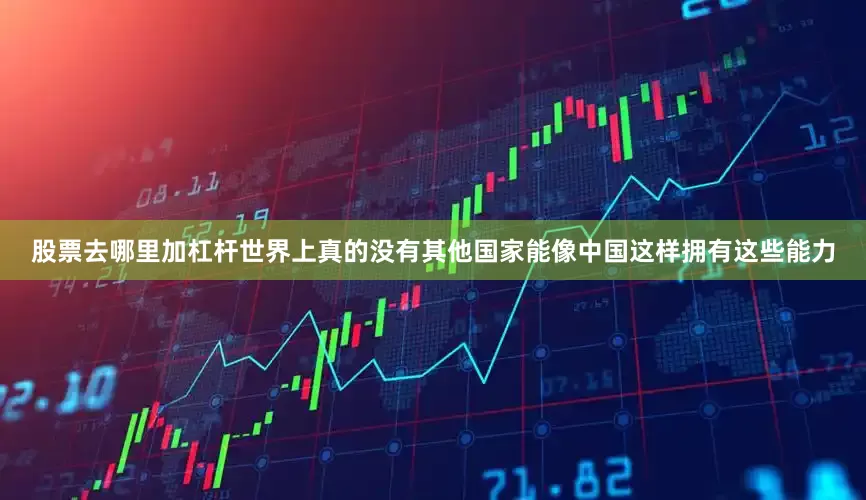 股票去哪里加杠杆世界上真的没有其他国家能像中国这样拥有这些能力