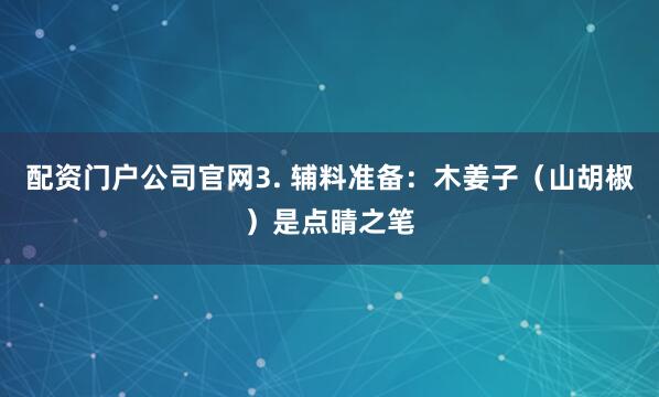 配资门户公司官网3. 辅料准备：木姜子（山胡椒）是点睛之笔