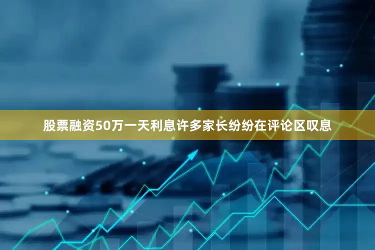 股票融资50万一天利息许多家长纷纷在评论区叹息